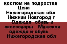 костюм на подростка › Цена ­ 3 000 - Нижегородская обл., Нижний Новгород г. Одежда, обувь и аксессуары » Мужская одежда и обувь   . Нижегородская обл.